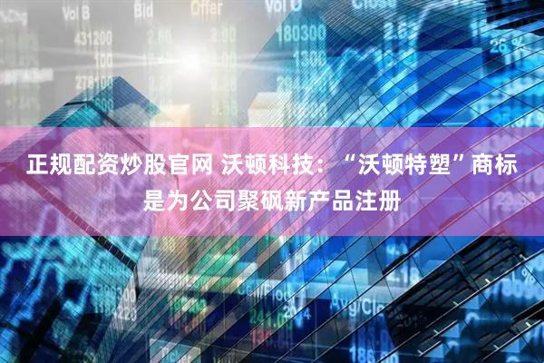 正规配资炒股官网 沃顿科技：“沃顿特塑”商标是为公司聚砜新产品注册