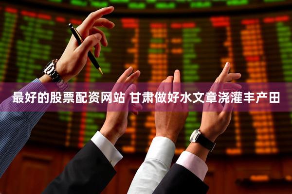 最好的股票配资网站 甘肃做好水文章浇灌丰产田