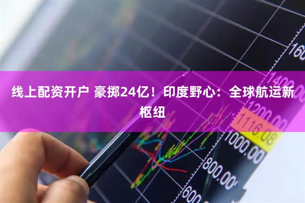 线上配资开户 豪掷24亿！印度野心：全球航运新枢纽