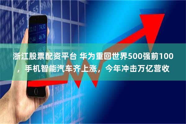 浙江股票配资平台 华为重回世界500强前100，手机智能汽车齐上涨，今年冲击万亿营收
