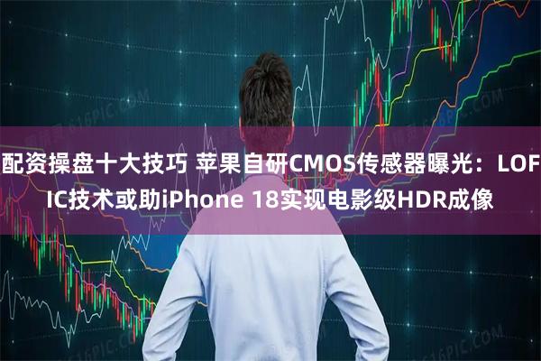 配资操盘十大技巧 苹果自研CMOS传感器曝光：LOFIC技术或助iPhone 18实现电影级HDR成像