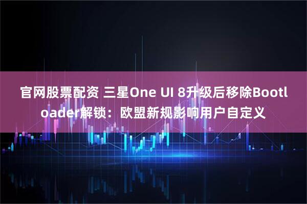 官网股票配资 三星One UI 8升级后移除Bootloader解锁：欧盟新规影响用户自定义