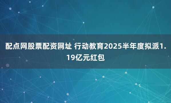 配点网股票配资网址 行动教育2025半年度拟派1.19亿元红包