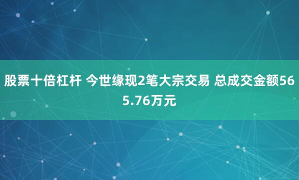 股票十倍杠杆 今世缘现2笔大宗交易 总成交金额565.76万元