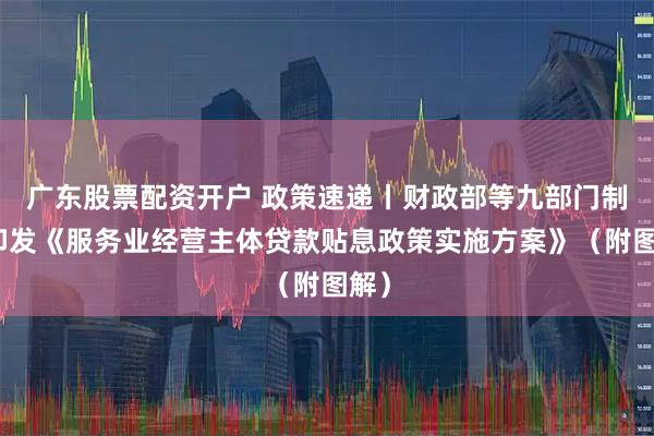 广东股票配资开户 政策速递丨财政部等九部门制定印发《服务业经营主体贷款贴息政策实施方案》（附图解）