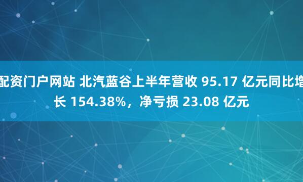 配资门户网站 北汽蓝谷上半年营收 95.17 亿元同比增长 154.38%，净亏损 23.08 亿元