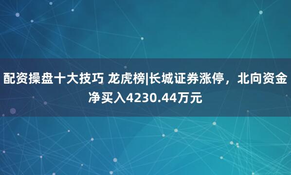 配资操盘十大技巧 龙虎榜|长城证券涨停，北向资金净买入4230.44万元