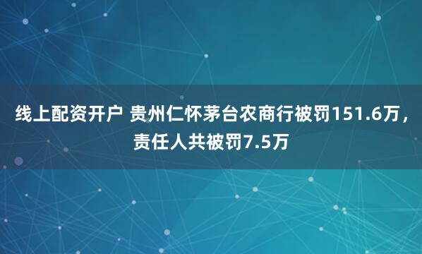 线上配资开户 贵州仁怀茅台农商行被罚151.6万，责任人共被罚7.5万