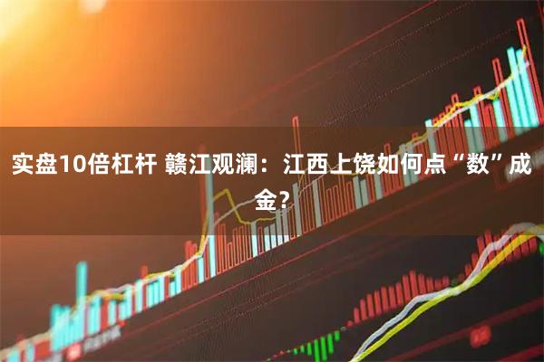实盘10倍杠杆 赣江观澜：江西上饶如何点“数”成金？