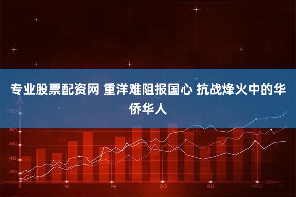 专业股票配资网 重洋难阻报国心 抗战烽火中的华侨华人