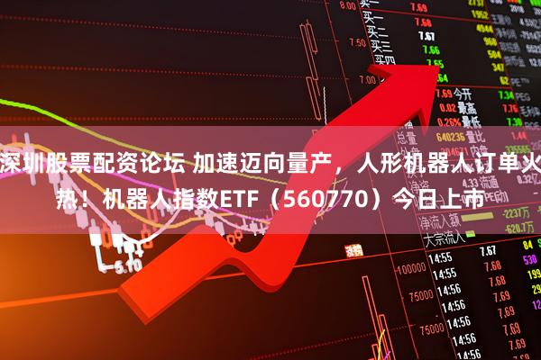 深圳股票配资论坛 加速迈向量产，人形机器人订单火热！机器人指数ETF（560770）今日上市
