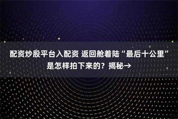 配资炒股平台入配资 返回舱着陆“最后十公里”是怎样拍下来的？揭秘→