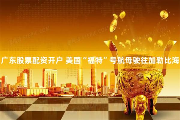 广东股票配资开户 美国“福特”号航母驶往加勒比海
