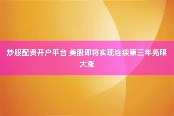 炒股配资开户平台 美股即将实现连续第三年亮眼大涨