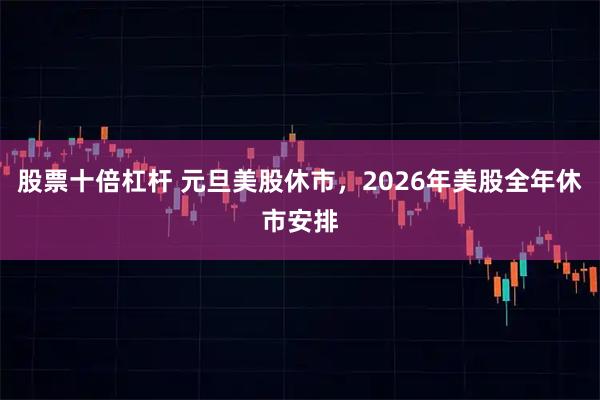 股票十倍杠杆 元旦美股休市，2026年美股全年休市安排