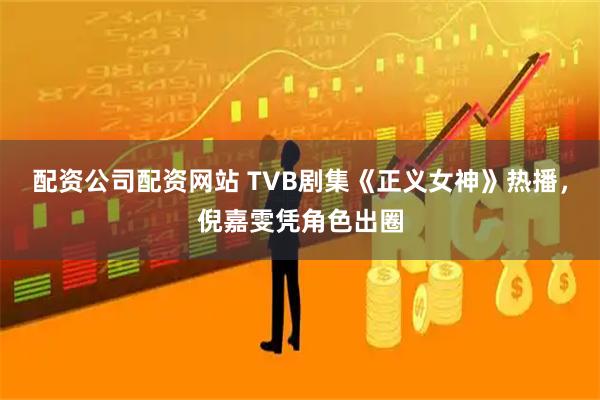 配资公司配资网站 TVB剧集《正义女神》热播，倪嘉雯凭角色出圈